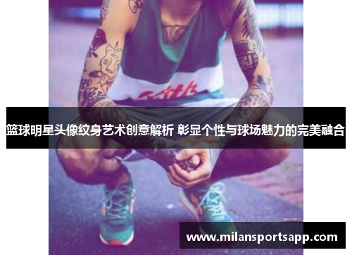 篮球明星头像纹身艺术创意解析 彰显个性与球场魅力的完美融合