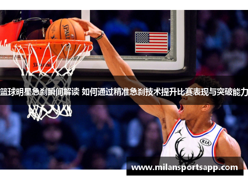 篮球明星急刹瞬间解读 如何通过精准急刹技术提升比赛表现与突破能力