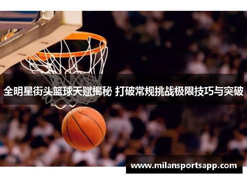 全明星街头篮球天赋揭秘 打破常规挑战极限技巧与突破